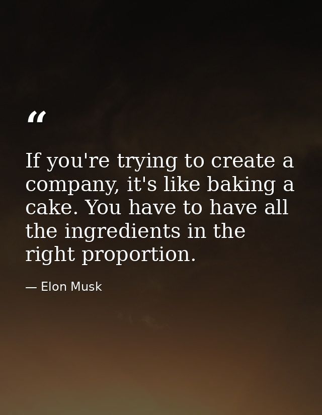 If you're trying to create a company, it's like baking a cake. You have to have all the ingredients in the right proport — Elon Musk