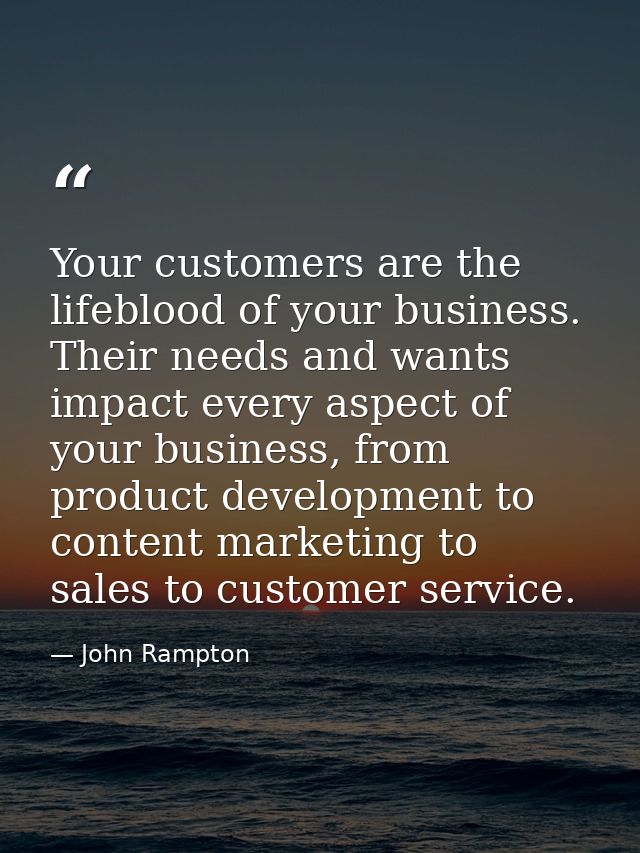 Your customers are the lifeblood of your business. Their needs and wants impact every aspect of your business, from prod — John Rampton
