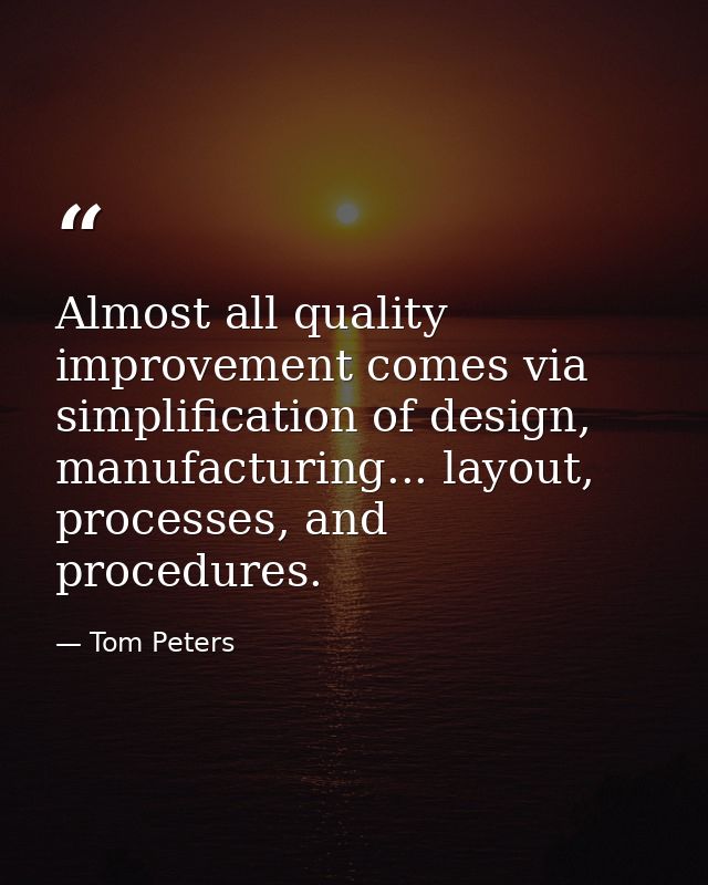 Almost all quality improvement comes via simplification of design, manufacturing... layout, processes, and procedures. — Tom Peters