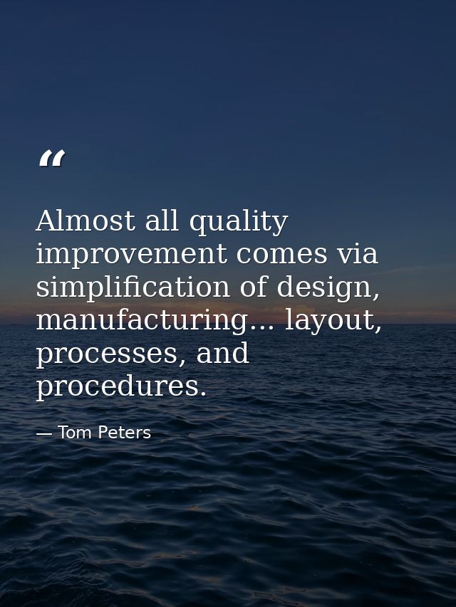 Almost all quality improvement comes via simplification of design, manufacturing... layout, processes, and procedures. — Tom Peters