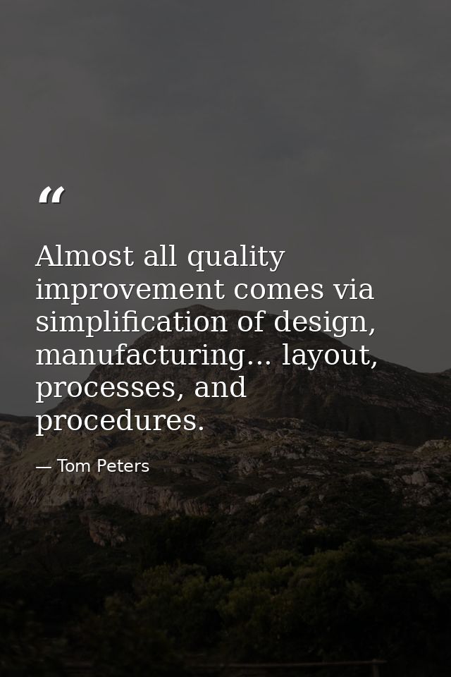 Almost all quality improvement comes via simplification of design, manufacturing... layout, processes, and procedures. — Tom Peters