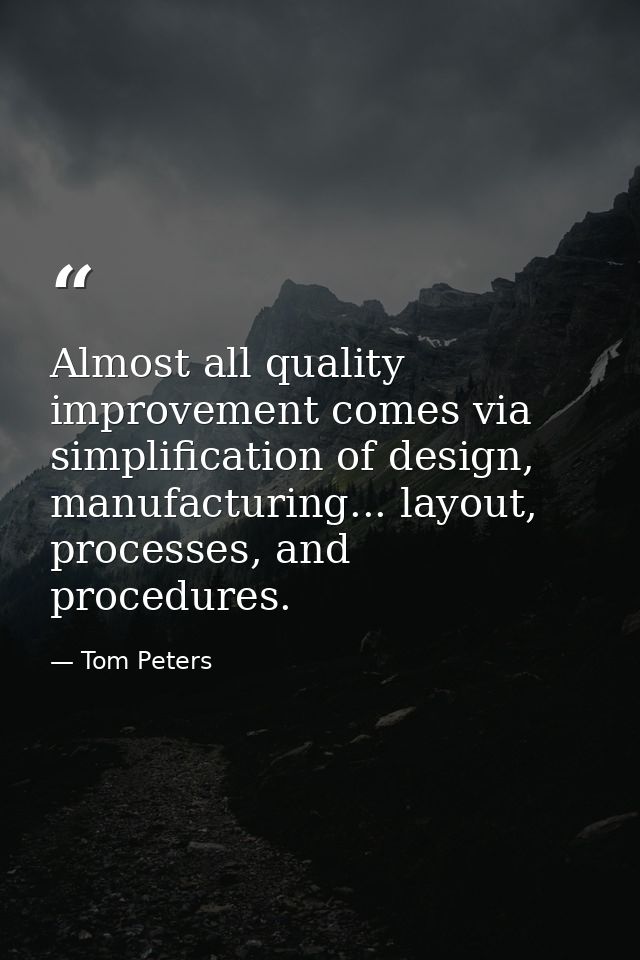 Almost all quality improvement comes via simplification of design, manufacturing... layout, processes, and procedures. — Tom Peters