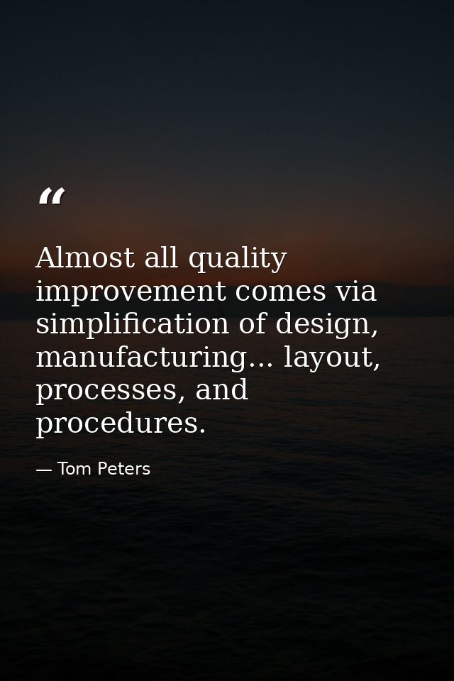Almost all quality improvement comes via simplification of design, manufacturing... layout, processes, and procedures. — Tom Peters