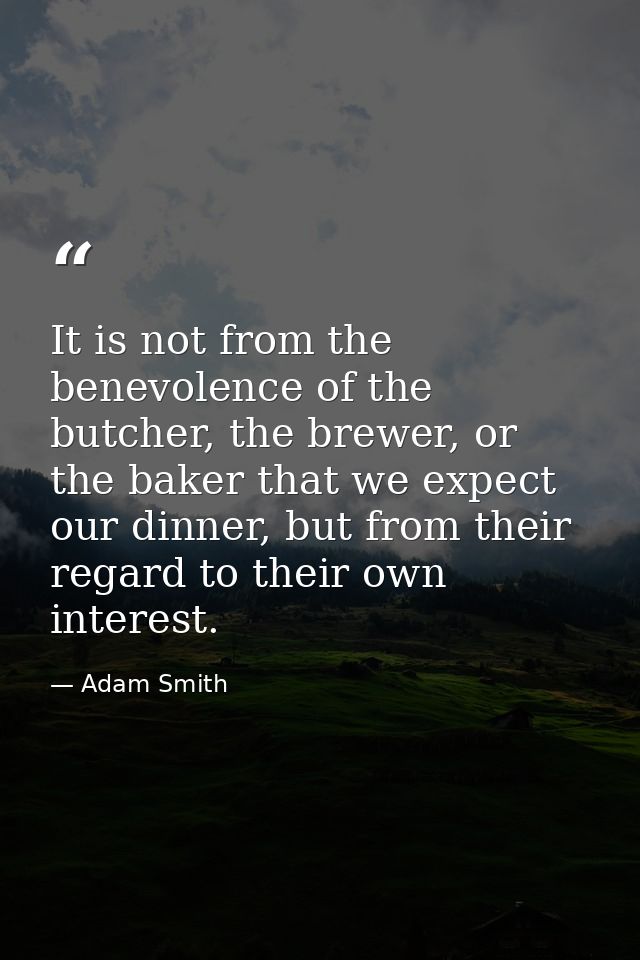 It is not from the benevolence of the butcher, the brewer, or the baker that we expect our dinner, but from their regard — Adam Smith