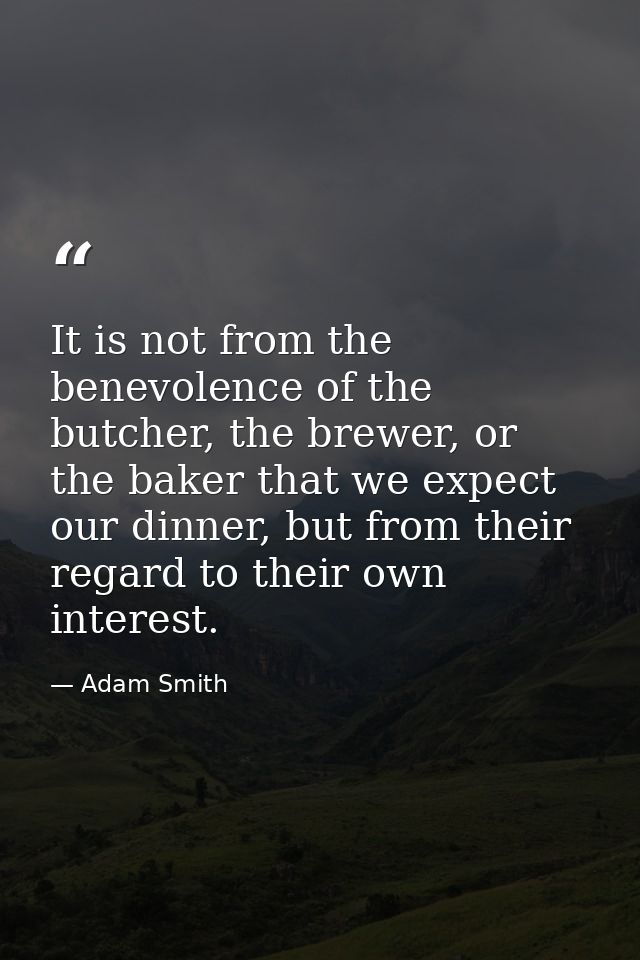 It is not from the benevolence of the butcher, the brewer, or the baker that we expect our dinner, but from their regard — Adam Smith