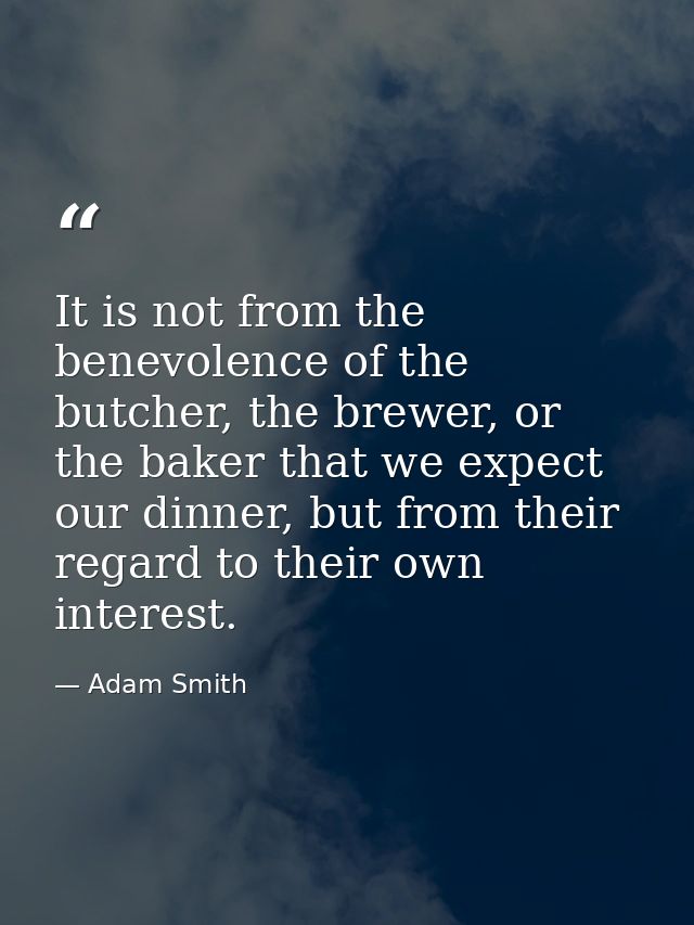 It is not from the benevolence of the butcher, the brewer, or the baker that we expect our dinner, but from their regard — Adam Smith