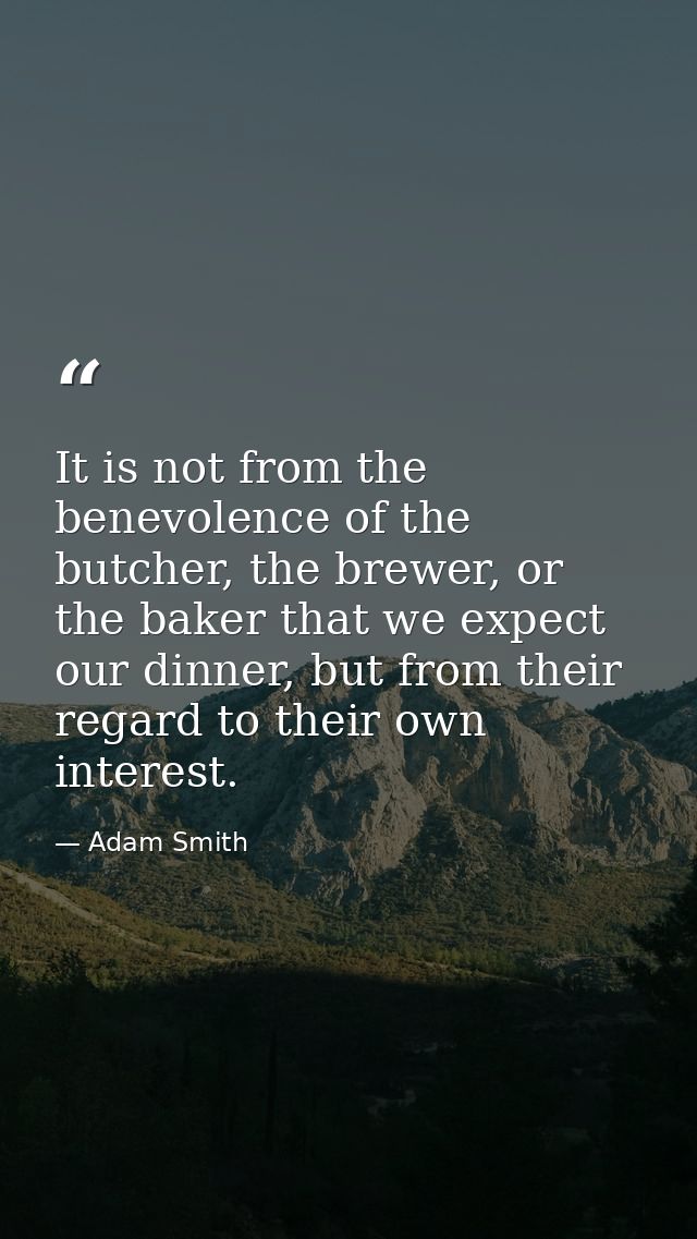 It is not from the benevolence of the butcher, the brewer, or the baker that we expect our dinner, but from their regard — Adam Smith