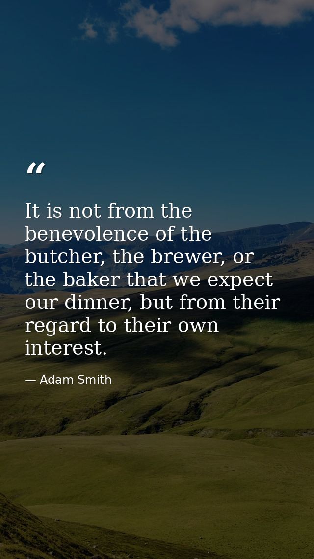 It is not from the benevolence of the butcher, the brewer, or the baker that we expect our dinner, but from their regard — Adam Smith