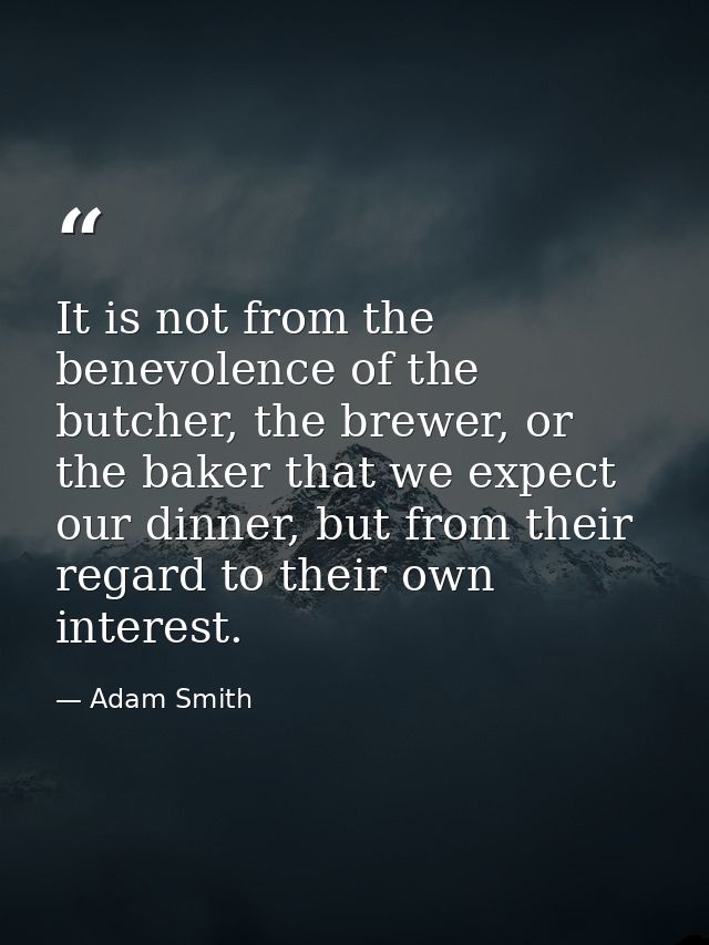 It is not from the benevolence of the butcher, the brewer, or the baker that we expect our dinner, but from their regard — Adam Smith
