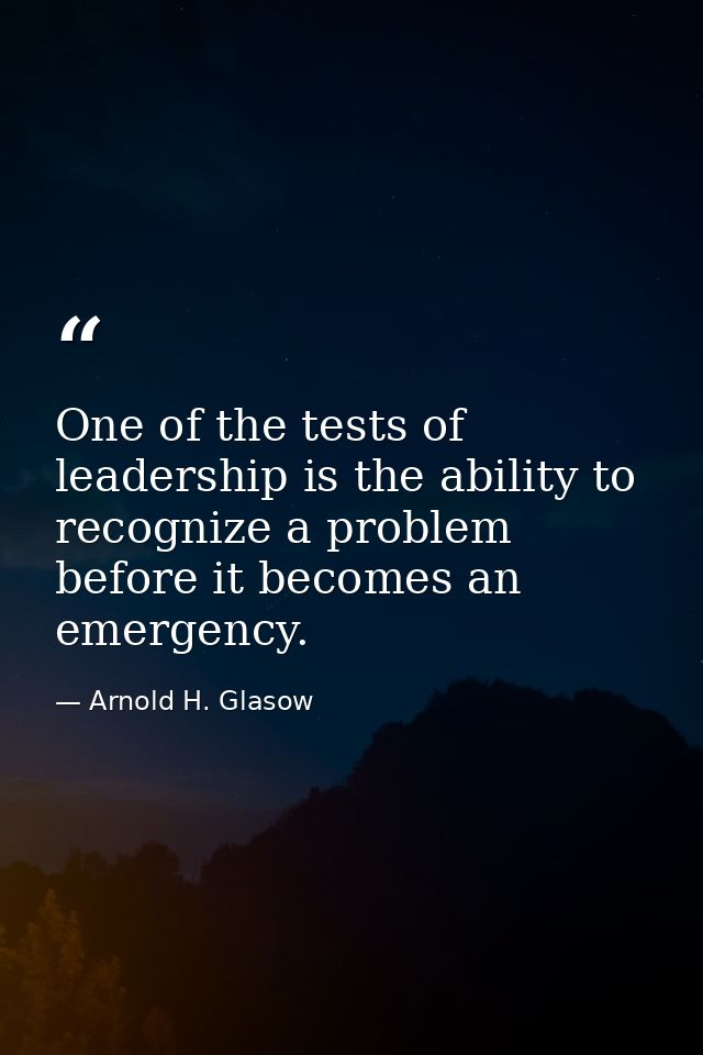 One of the tests of leadership is the ability to recognize a problem before it becomes an emergency. — Arnold H. Glasow