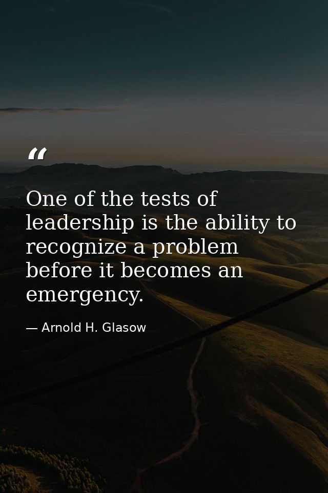 One of the tests of leadership is the ability to recognize a problem before it becomes an emergency. — Arnold H. Glasow