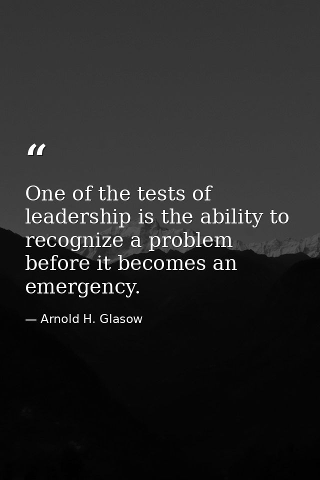 One of the tests of leadership is the ability to recognize a problem before it becomes an emergency. — Arnold H. Glasow