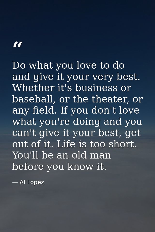 Do what you love to do and give it your very best. Whether it's business or baseball, or the theater, or any field. If y — Al Lopez