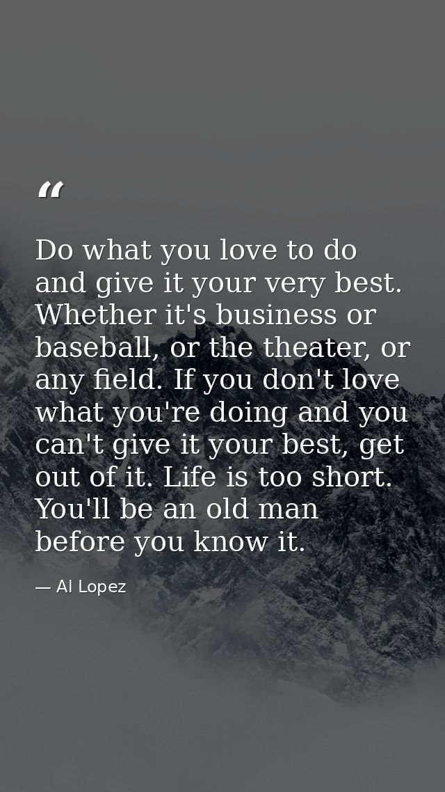 Do what you love to do and give it your very best. Whether it's business or baseball, or the theater, or any field. If y — Al Lopez