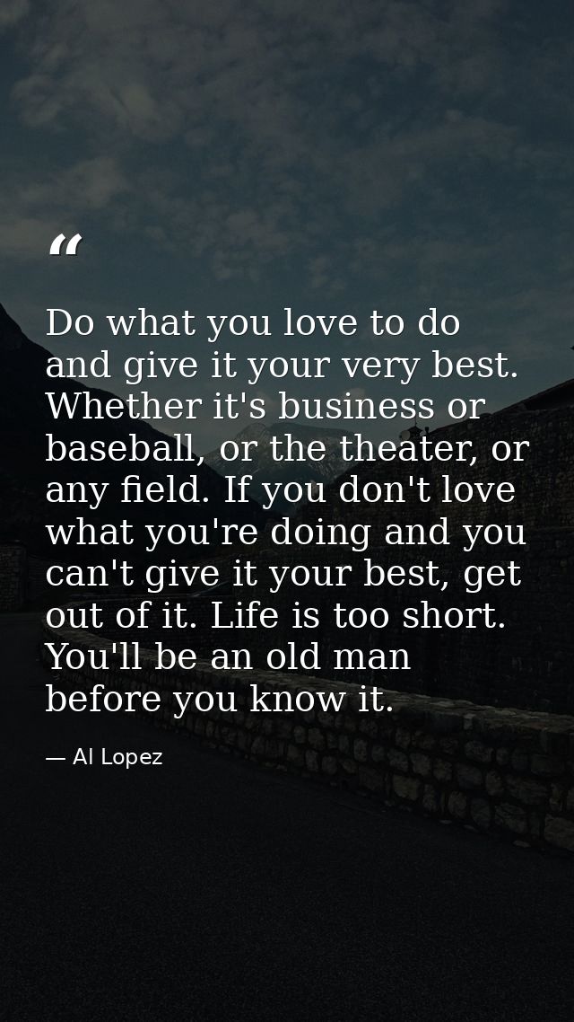 Do what you love to do and give it your very best. Whether it's business or baseball, or the theater, or any field. If y — Al Lopez