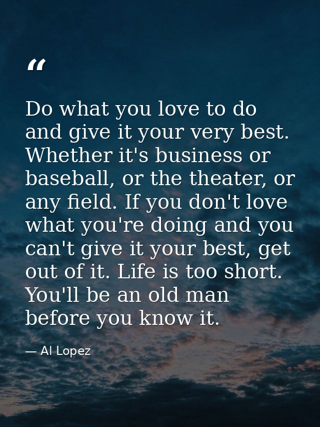 Do what you love to do and give it your very best. Whether it's business or baseball, or the theater, or any field. If y — Al Lopez