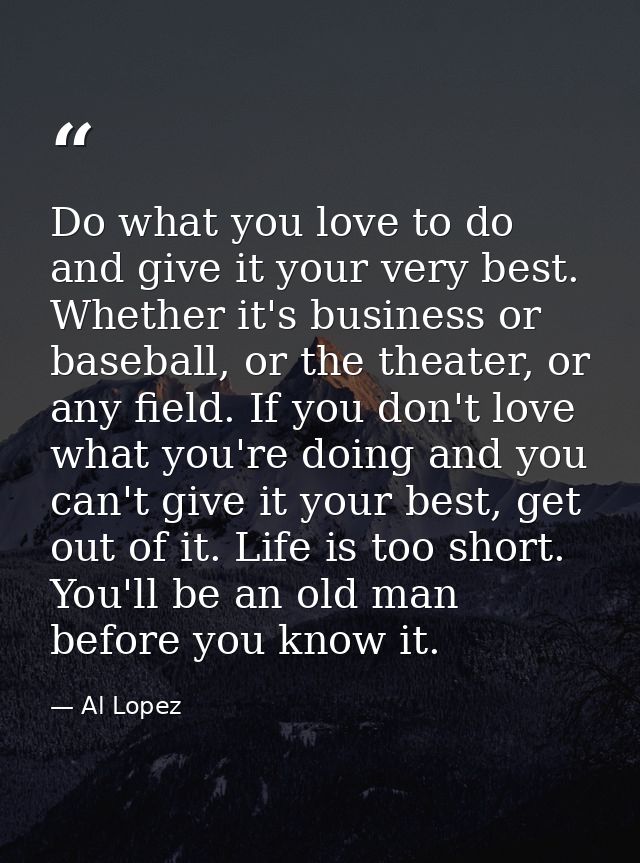 Do what you love to do and give it your very best. Whether it's business or baseball, or the theater, or any field. If y — Al Lopez