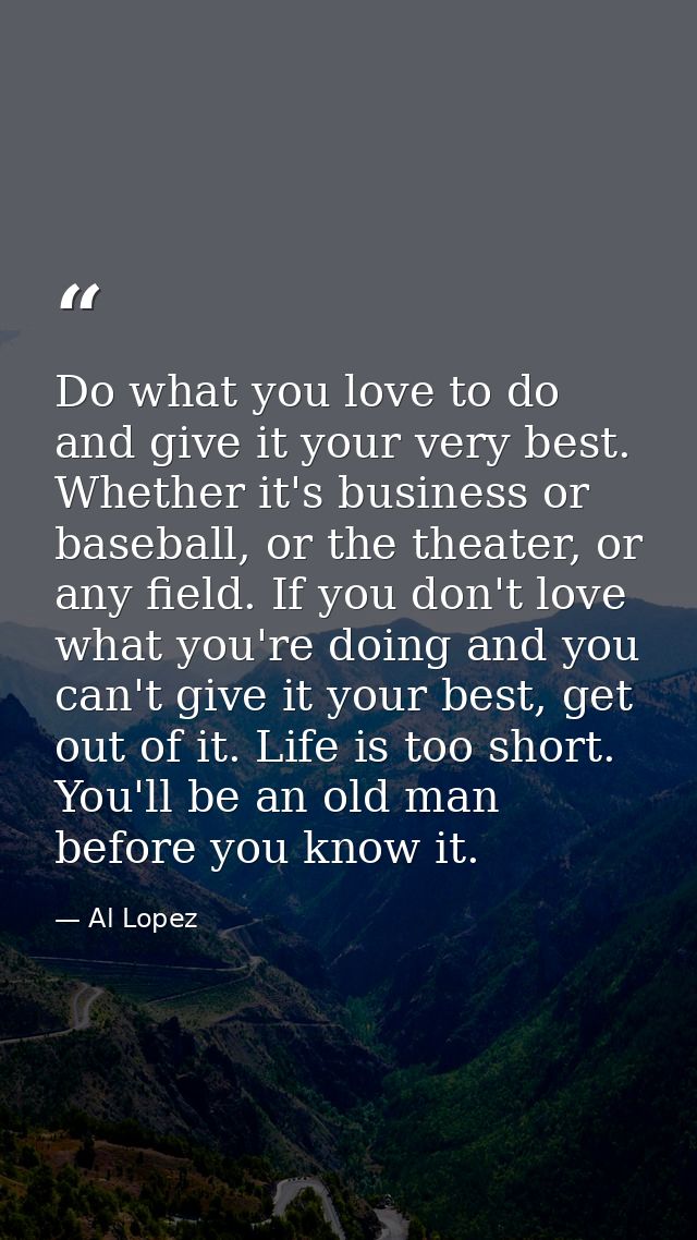 Do what you love to do and give it your very best. Whether it's business or baseball, or the theater, or any field. If y — Al Lopez