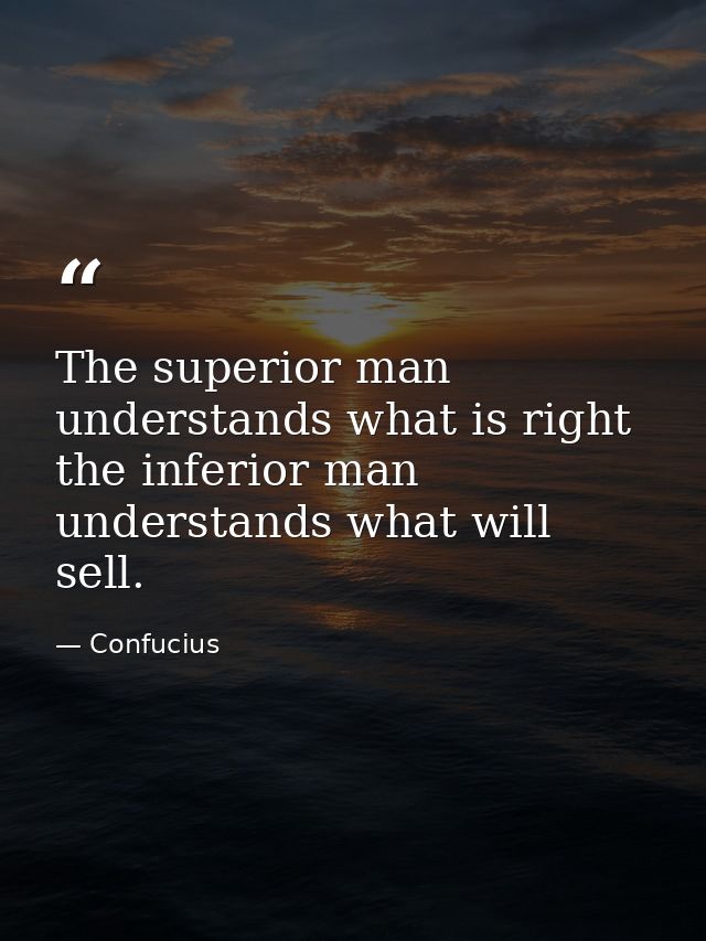 The superior man understands what is right the inferior man understands what will sell. — Confucius
