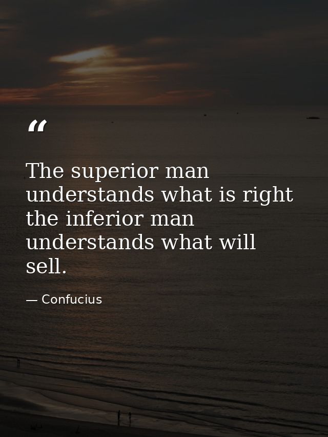 The superior man understands what is right the inferior man understands what will sell. — Confucius
