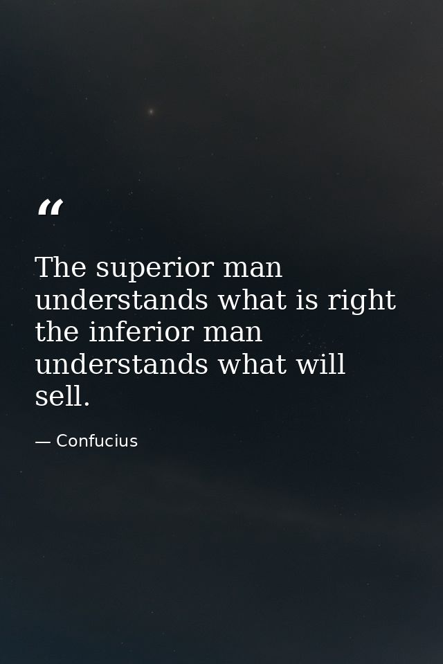 The superior man understands what is right the inferior man understands what will sell. — Confucius