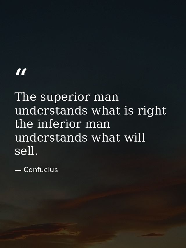 The superior man understands what is right the inferior man understands what will sell. — Confucius