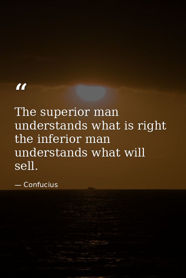 The superior man understands what is right the inferior man understands what will sell. — Confucius