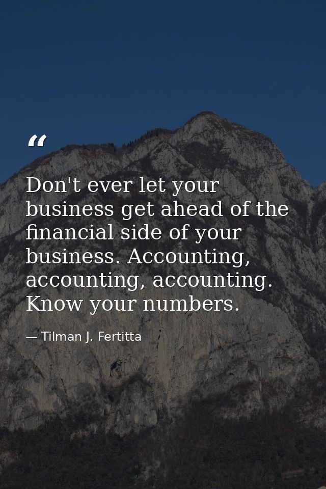 Don't ever let your business get ahead of the financial side of your business. Accounting, accounting, accounting. Know  — Tilman J. Fertitta