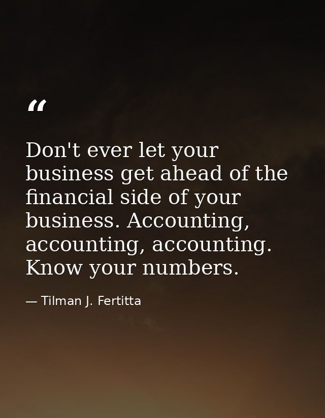 Don't ever let your business get ahead of the financial side of your business. Accounting, accounting, accounting. Know  — Tilman J. Fertitta
