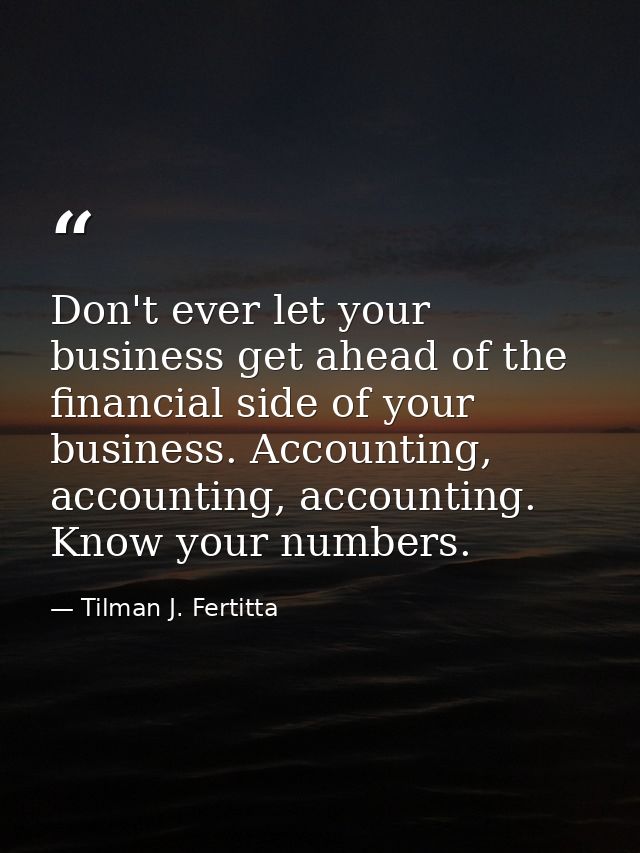Don't ever let your business get ahead of the financial side of your business. Accounting, accounting, accounting. Know  — Tilman J. Fertitta