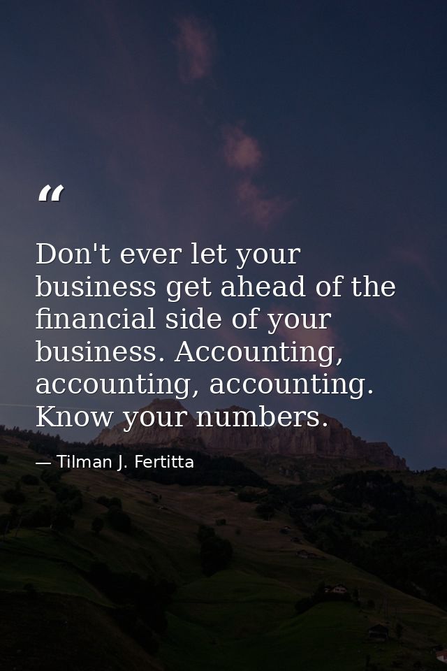 Don't ever let your business get ahead of the financial side of your business. Accounting, accounting, accounting. Know  — Tilman J. Fertitta
