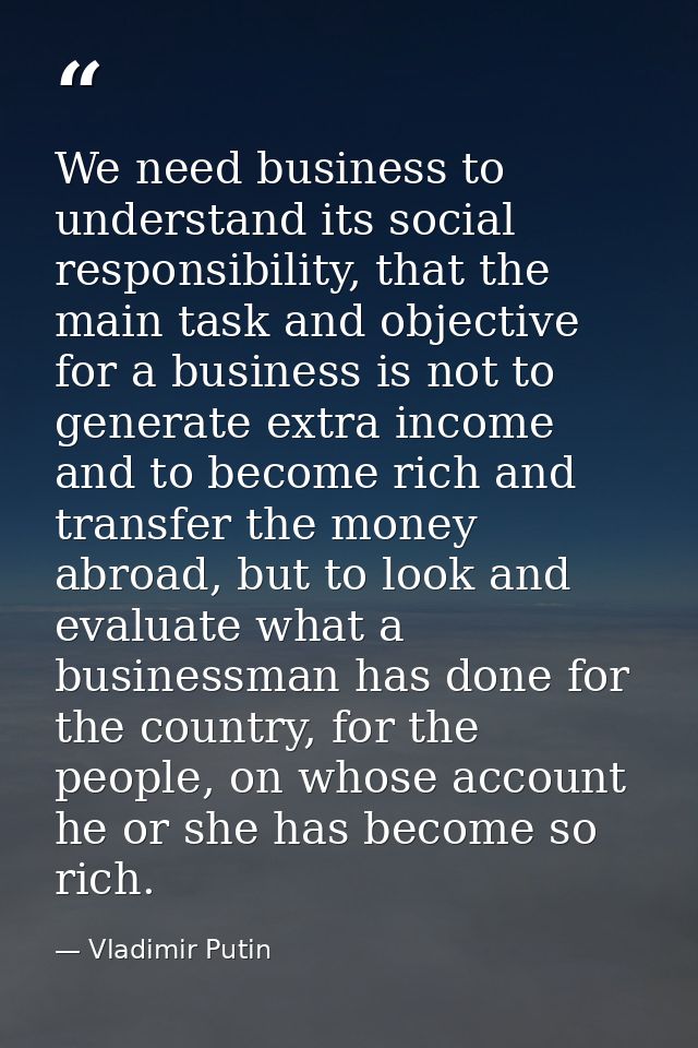 We need business to understand its social responsibility, that the main task and objective for a business is not to gene — Vladimir Putin