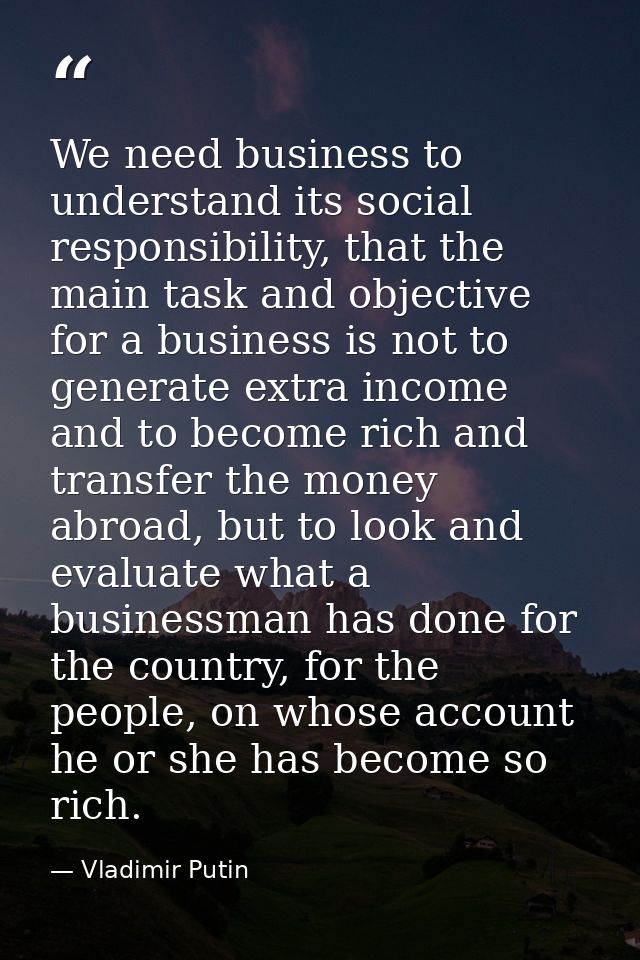 We need business to understand its social responsibility, that the main task and objective for a business is not to gene — Vladimir Putin