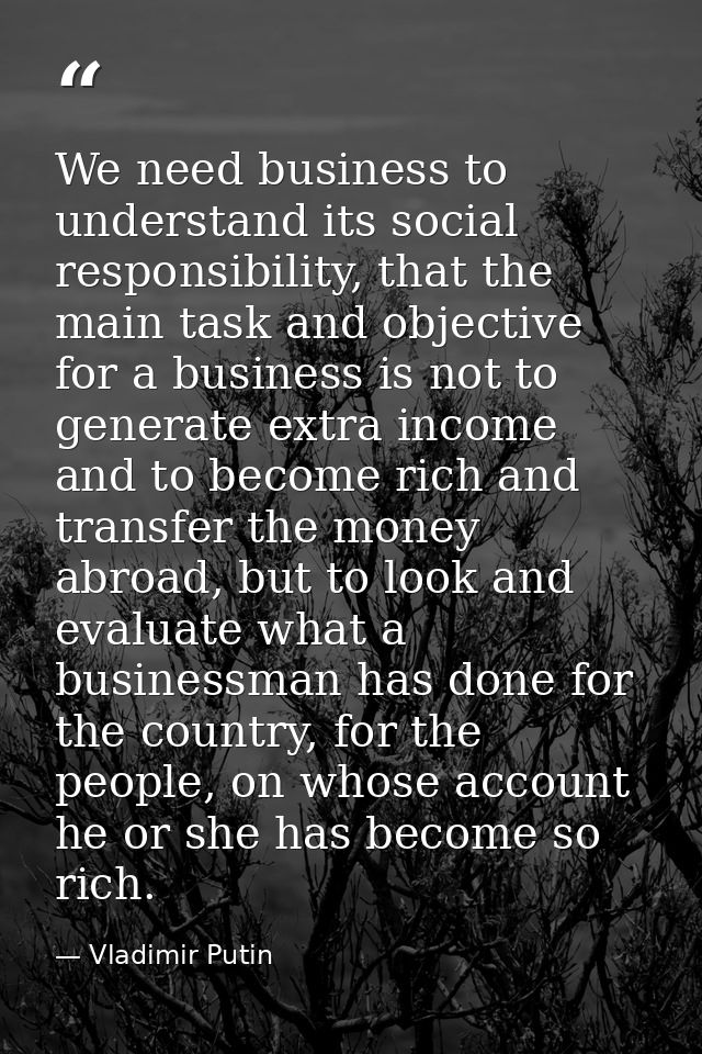 We need business to understand its social responsibility, that the main task and objective for a business is not to gene — Vladimir Putin