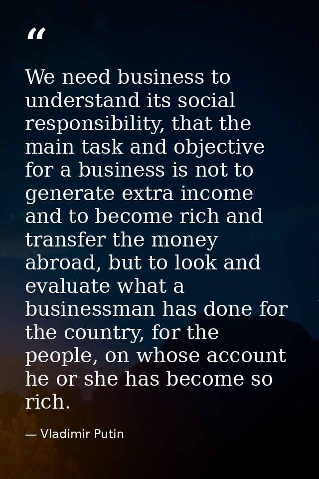 We need business to understand its social responsibility, that the main task and objective for a business is not to gene — Vladimir Putin