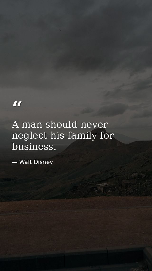 A man should never neglect his family for business. — Walt Disney