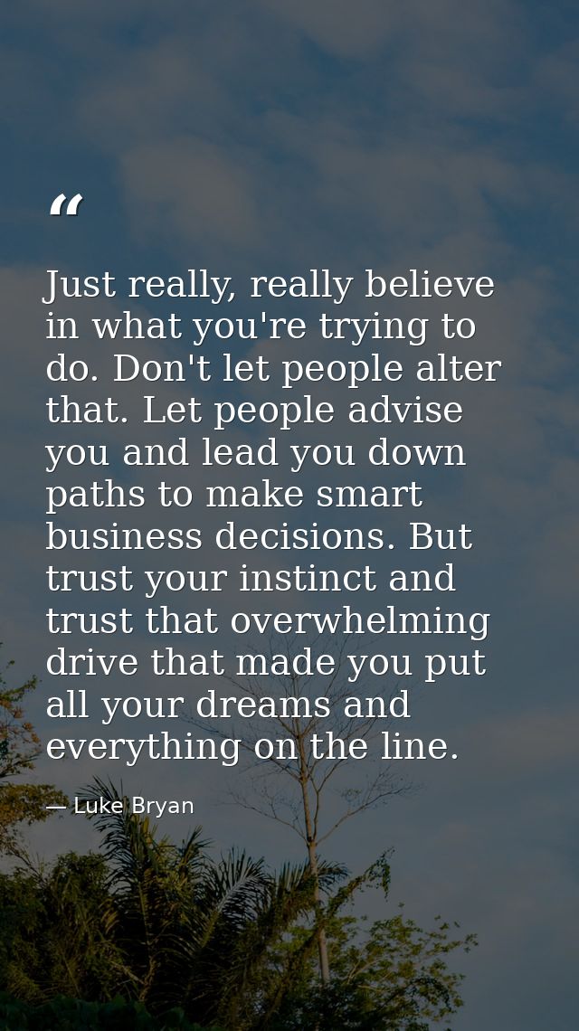 Just really, really believe in what you're trying to do. Don't let people alter that. Let people advise you and lead you — Luke Bryan