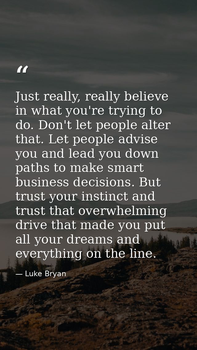 Just really, really believe in what you're trying to do. Don't let people alter that. Let people advise you and lead you — Luke Bryan