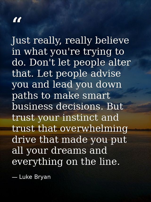 Just really, really believe in what you're trying to do. Don't let people alter that. Let people advise you and lead you — Luke Bryan