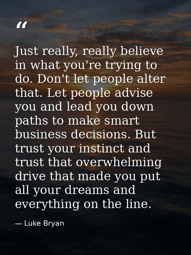 Just really, really believe in what you're trying to do. Don't let people alter that. Let people advise you and lead you — Luke Bryan