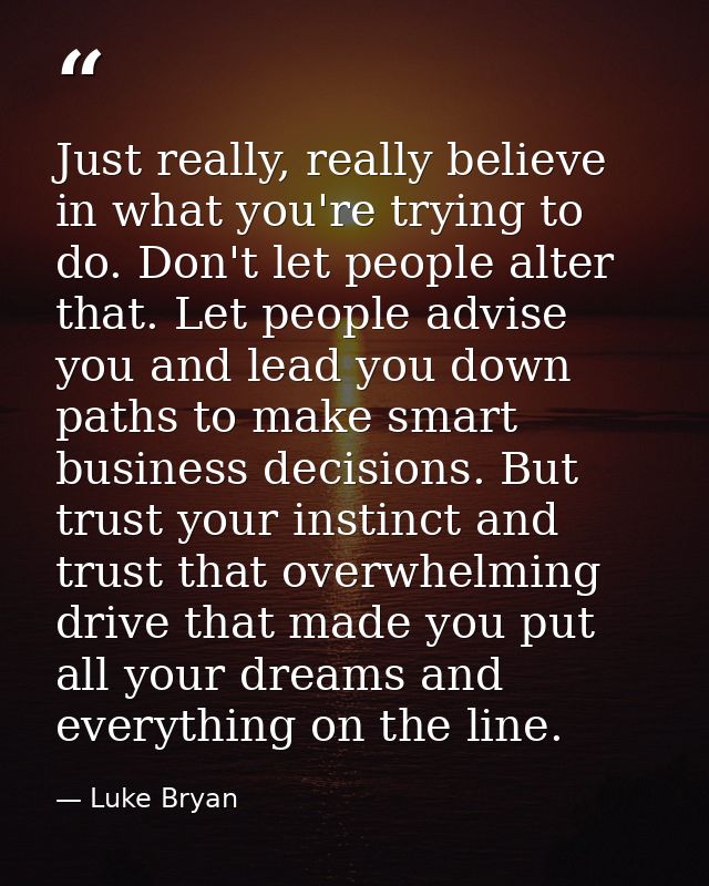 Just really, really believe in what you're trying to do. Don't let people alter that. Let people advise you and lead you — Luke Bryan