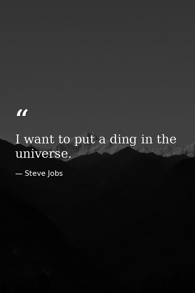 I want to put a ding in the universe. — Steve Jobs