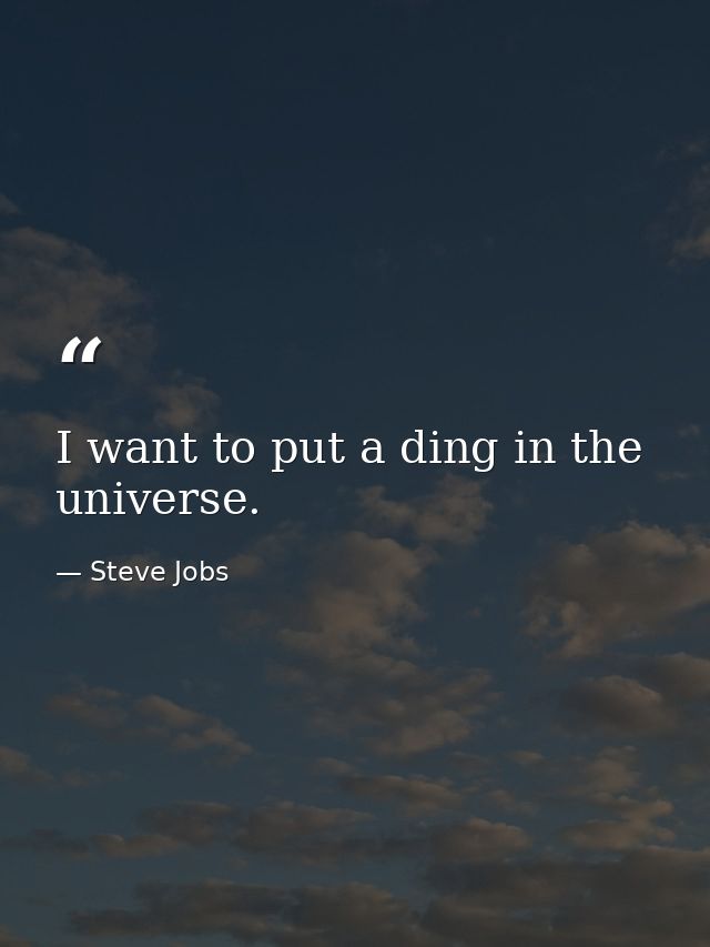 I want to put a ding in the universe. — Steve Jobs