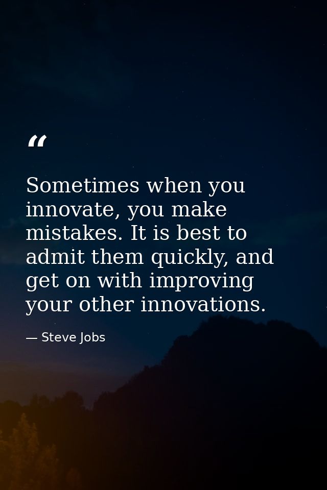 Sometimes when you innovate, you make mistakes. It is best to admit them quickly, and get on with improving your other i — Steve Jobs