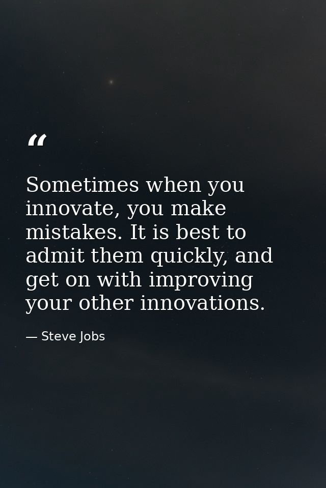 Sometimes when you innovate, you make mistakes. It is best to admit them quickly, and get on with improving your other i — Steve Jobs