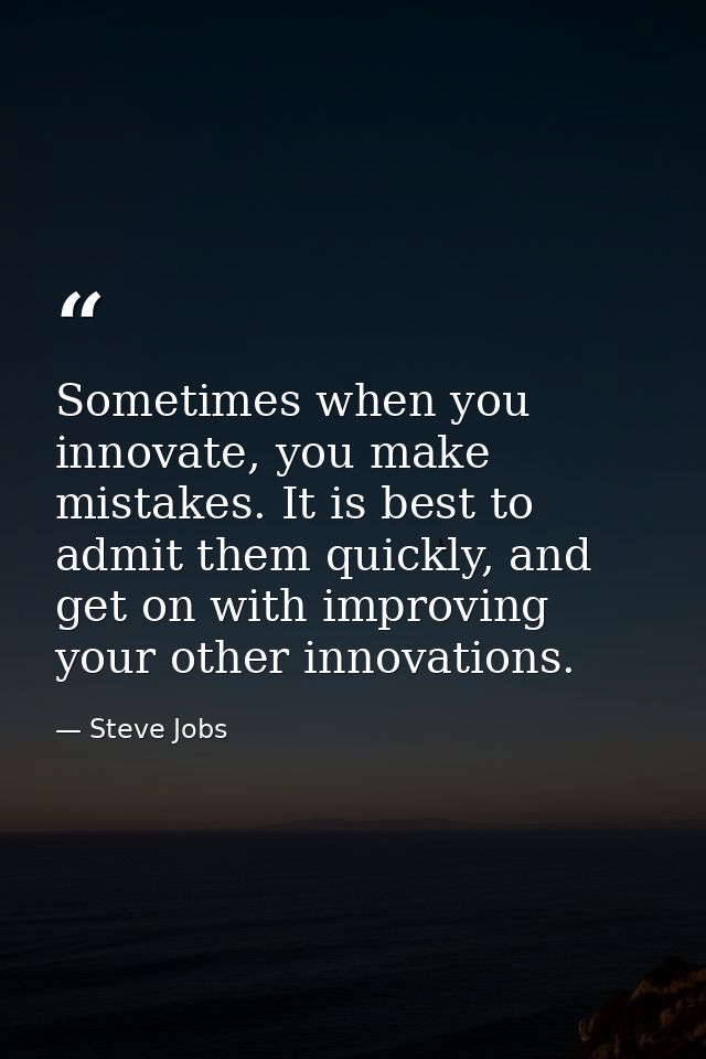 Sometimes when you innovate, you make mistakes. It is best to admit them quickly, and get on with improving your other i — Steve Jobs