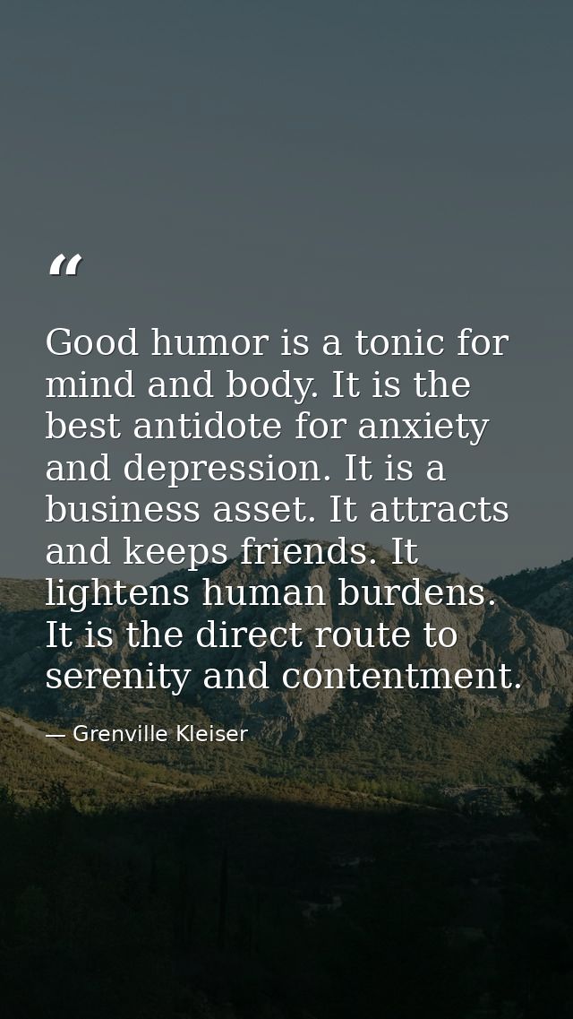 Good humor is a tonic for mind and body. It is the best antidote for anxiety and depression. It is a business asset. It  — Grenville Kleiser