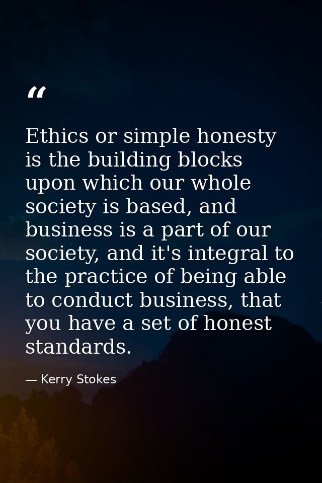 Ethics or simple honesty is the building blocks upon which our whole society is based, and business is a part of our soc — Kerry Stokes