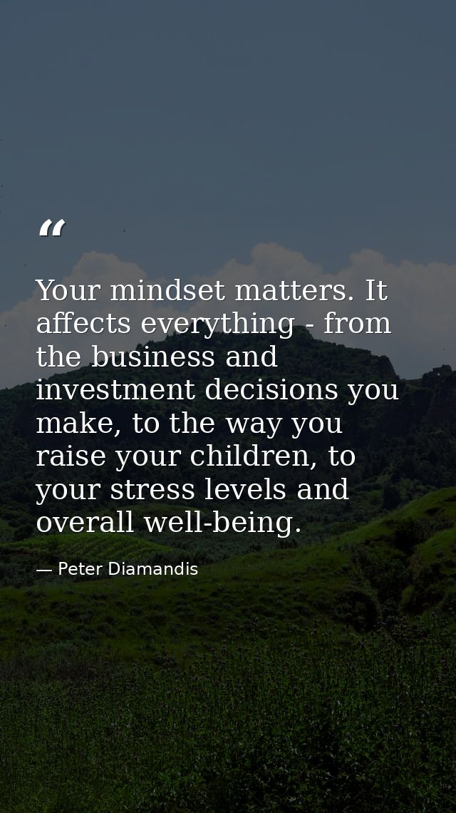 Your mindset matters. It affects everything - from the business and investment decisions you make, to the way you raise  — Peter Diamandis