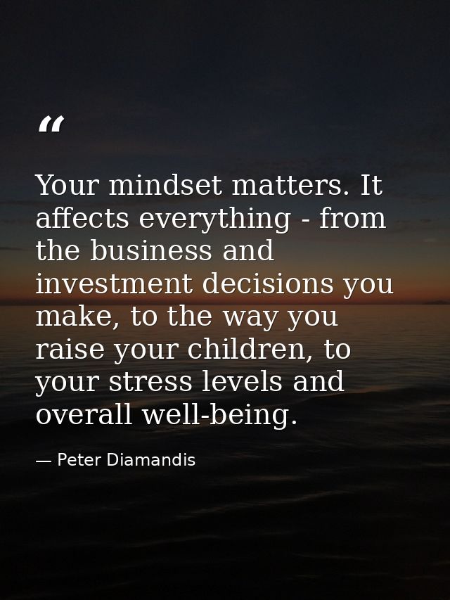 Your mindset matters. It affects everything - from the business and investment decisions you make, to the way you raise  — Peter Diamandis